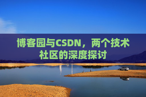 博客园与CSDN,两个技术社区的深度探讨 博客园与CSDN,两个技术社区的深度探讨